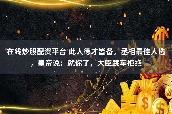 在线炒股配资平台 此人德才皆备，丞相最佳人选，皇帝说：就你了，大臣跳车拒绝