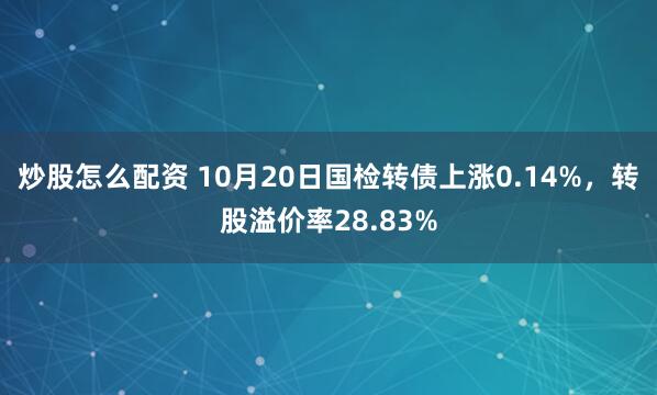 炒股怎么配资 10月20日国检转债上涨0.14%，转股溢价率28.83%