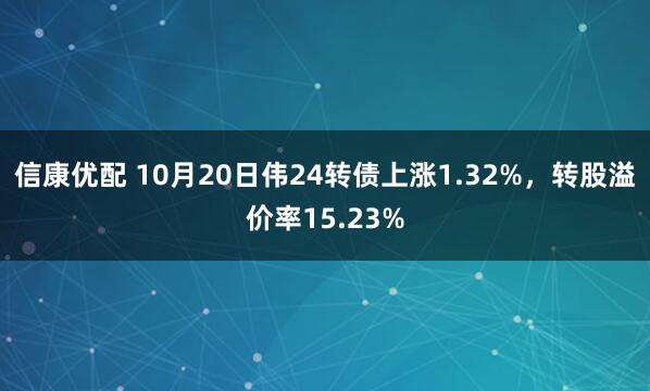 信康优配 10月20日伟24转债上涨1.32%，转股溢价率15.23%