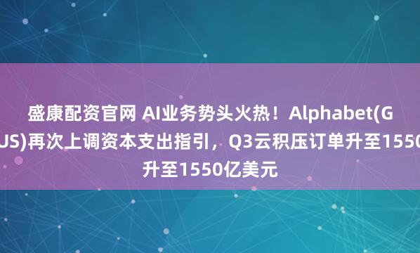盛康配资官网 AI业务势头火热！Alphabet(GOOGL.US)再次上调资本支出指引，Q3云积压订单升至1550亿美元