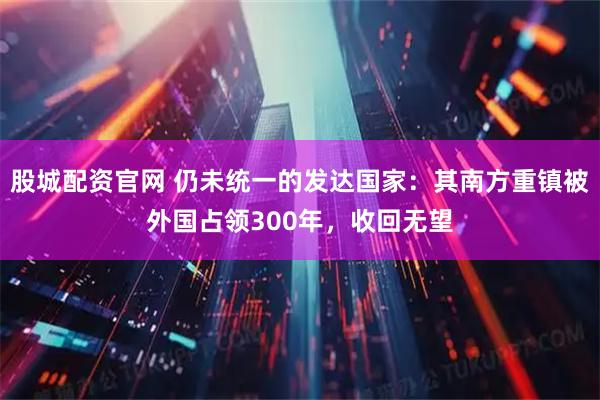 股城配资官网 仍未统一的发达国家：其南方重镇被外国占领300年，收回无望