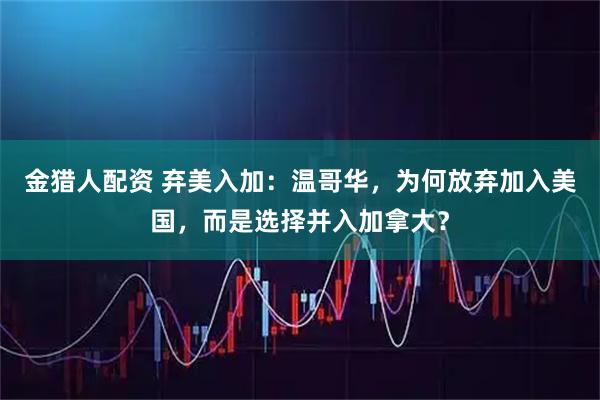 金猎人配资 弃美入加：温哥华，为何放弃加入美国，而是选择并入加拿大？