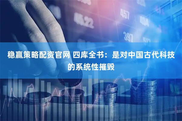 稳赢策略配资官网 四库全书：是对中国古代科技的系统性摧毁
