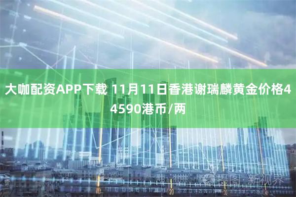 大咖配资APP下载 11月11日香港谢瑞麟黄金价格44590港币/两