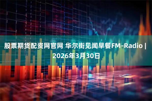 股票期货配资网官网 华尔街见闻早餐FM-Radio | 2026年3月30日