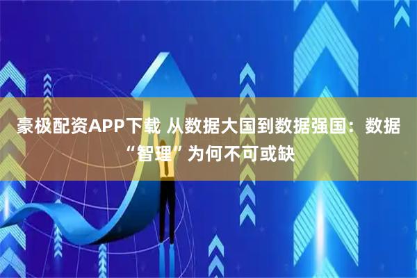 豪极配资APP下载 从数据大国到数据强国：数据“智理”为何不可或缺