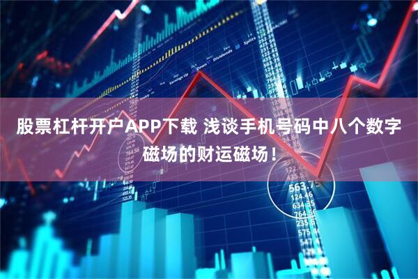 股票杠杆开户APP下载 浅谈手机号码中八个数字磁场的财运磁场！