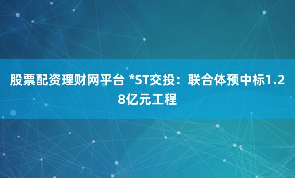股票配资理财网平台 *ST交投：联合体预中标1.28亿元工程
