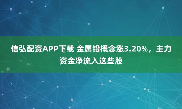 信弘配资APP下载 金属铅概念涨3.20%，主力资金净流入这些股